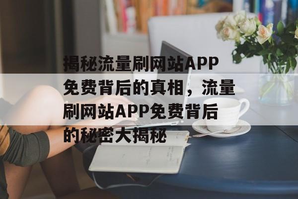 揭秘流量刷网站APP免费背后的真相，流量刷网站APP免费背后的秘密大揭秘
