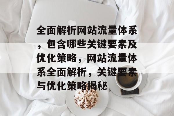 全面解析网站流量体系，包含哪些关键要素及优化策略，网站流量体系全面解析，关键要素与优化策略揭秘