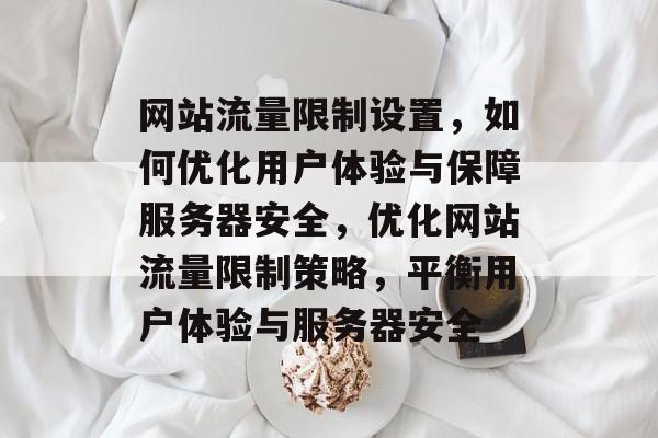 网站流量限制设置，如何优化用户体验与保障服务器安全，优化网站流量限制策略，平衡用户体验与服务器安全
