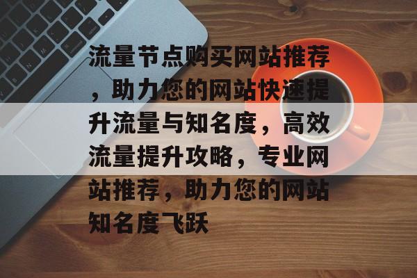 流量节点购买网站推荐，助力您的网站快速提升流量与知名度，高效流量提升攻略，专业网站推荐，助力您的网站知名度飞跃