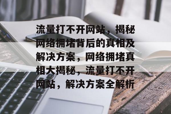 流量打不开网站，揭秘网络拥堵背后的真相及解决方案，网络拥堵真相大揭秘，流量打不开网站，解决方案全解析