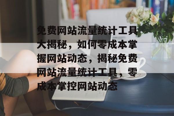 免费网站流量统计工具大揭秘，如何零成本掌握网站动态，揭秘免费网站流量统计工具，零成本掌控网站动态