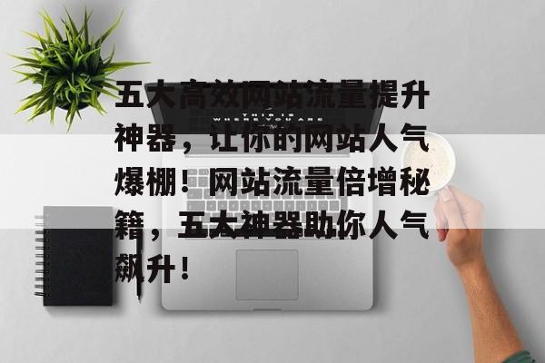 五大高效网站流量提升神器，让你的网站人气爆棚！网站流量倍增秘籍，五大神器助你人气飙升！