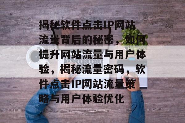 揭秘软件点击IP网站流量背后的秘密，如何提升网站流量与用户体验，揭秘流量密码，软件点击IP网站流量策略与用户体验优化