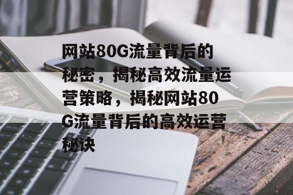 网站80G流量背后的秘密，揭秘高效流量运营策略，揭秘网站80G流量背后的高效运营秘诀