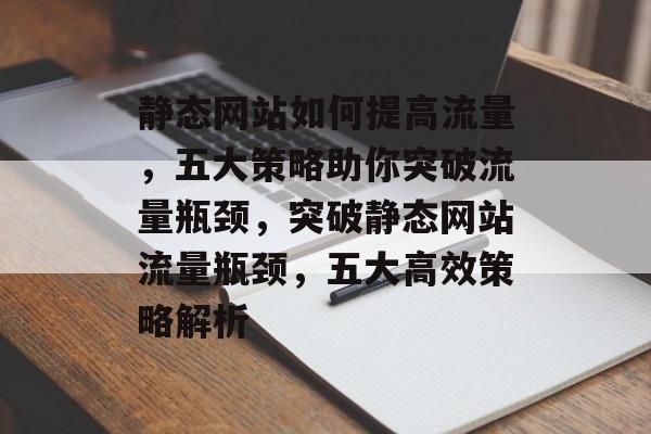 静态网站如何提高流量，五大策略助你突破流量瓶颈，突破静态网站流量瓶颈，五大高效策略解析
