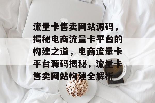 流量卡售卖网站源码，揭秘电商流量卡平台的构建之道，电商流量卡平台源码揭秘，流量卡售卖网站构建全解析