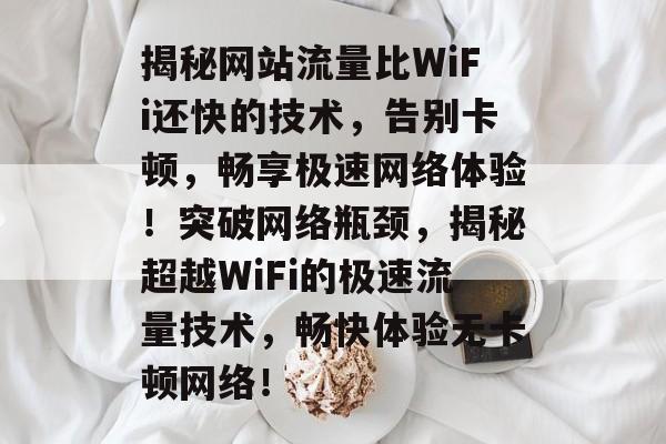揭秘网站流量比WiFi还快的技术，告别卡顿，畅享极速网络体验！突破网络瓶颈，揭秘超越WiFi的极速流量技术，畅快体验无卡顿网络！