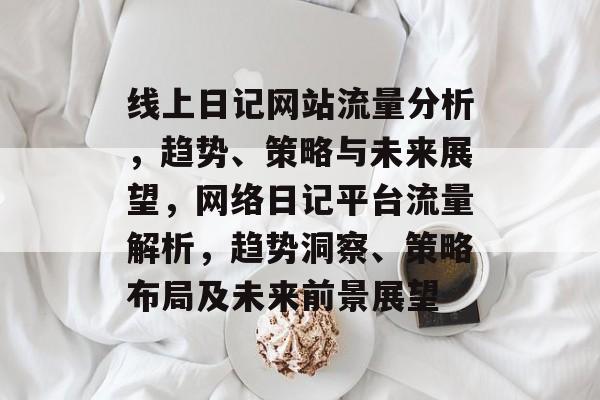 线上日记网站流量分析，趋势、策略与未来展望，网络日记平台流量解析，趋势洞察、策略布局及未来前景展望