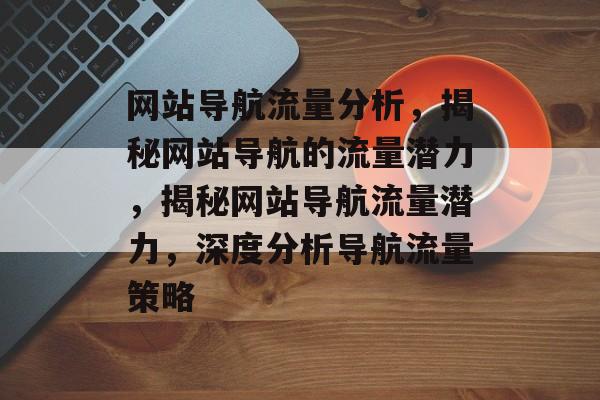 网站导航流量分析，揭秘网站导航的流量潜力，揭秘网站导航流量潜力，深度分析导航流量策略