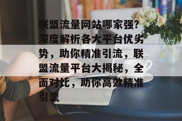 联盟流量网站哪家强？深度解析各大平台优劣势，助你精准引流，联盟流量平台大揭秘，全面对比，助你高效精准引流