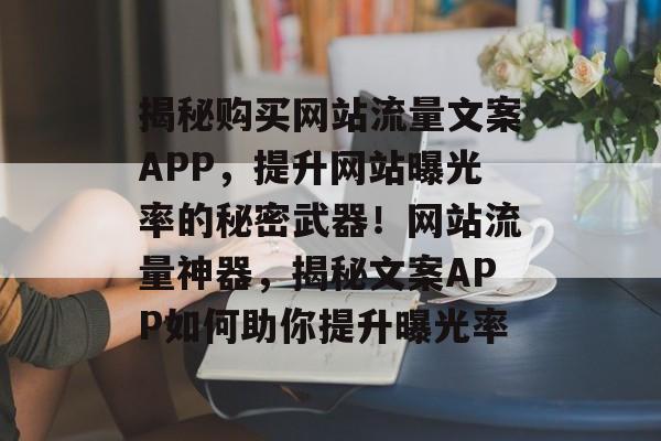揭秘购买网站流量文案APP，提升网站曝光率的秘密武器！网站流量神器，揭秘文案APP如何助你提升曝光率