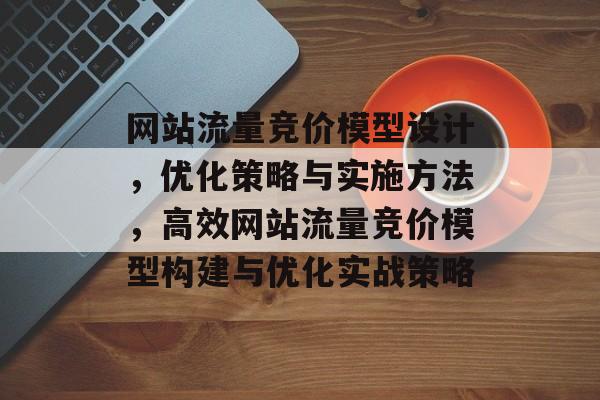 网站流量竞价模型设计，优化策略与实施方法，高效网站流量竞价模型构建与优化实战策略