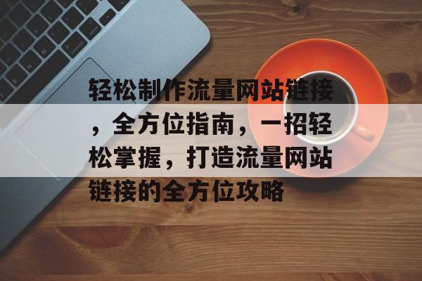 轻松制作流量网站链接，全方位指南，一招轻松掌握，打造流量网站链接的全方位攻略