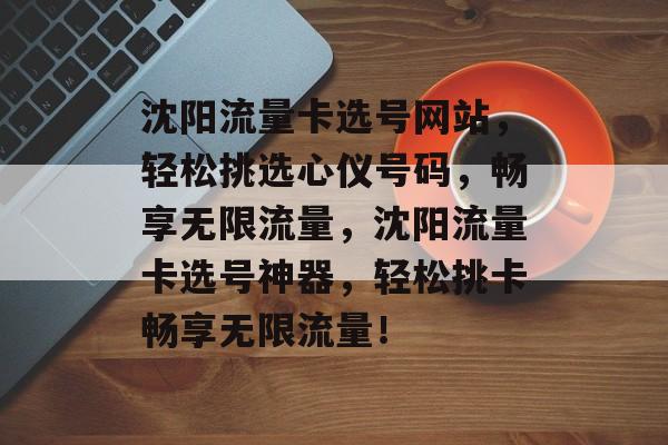 沈阳流量卡选号网站，轻松挑选心仪号码，畅享无限流量，沈阳流量卡选号神器，轻松挑卡畅享无限流量！