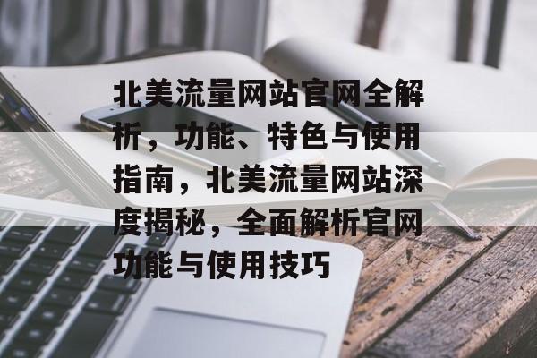 北美流量网站官网全解析，功能、特色与使用指南，北美流量网站深度揭秘，全面解析官网功能与使用技巧