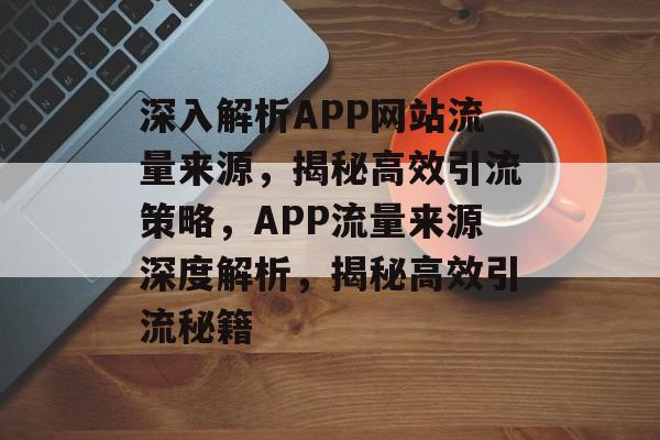 深入解析APP网站流量来源，揭秘高效引流策略，APP流量来源深度解析，揭秘高效引流秘籍