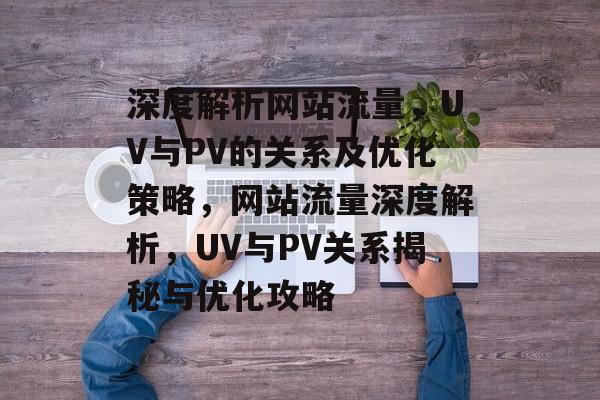 深度解析网站流量，UV与PV的关系及优化策略，网站流量深度解析，UV与PV关系揭秘与优化攻略