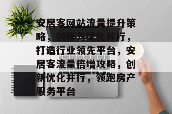安居客网站流量提升策略，创新与优化并行，打造行业领先平台，安居客流量倍增攻略，创新优化并行，领跑房产服务平台