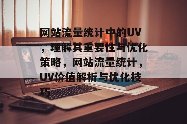 网站流量统计中的UV，理解其重要性与优化策略，网站流量统计，UV价值解析与优化技巧