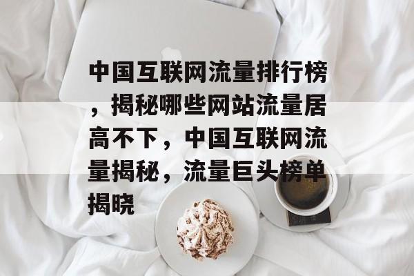 中国互联网流量排行榜，揭秘哪些网站流量居高不下，中国互联网流量揭秘，流量巨头榜单揭晓