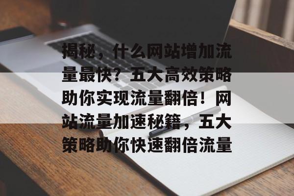 揭秘，什么网站增加流量最快？五大高效策略助你实现流量翻倍！网站流量加速秘籍，五大策略助你快速翻倍流量