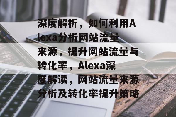 深度解析，如何利用Alexa分析网站流量来源，提升网站流量与转化率，Alexa深度解读，网站流量来源分析及转化率提升策略