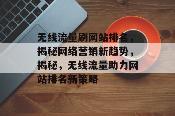 无线流量刷网站排名，揭秘网络营销新趋势，揭秘，无线流量助力网站排名新策略