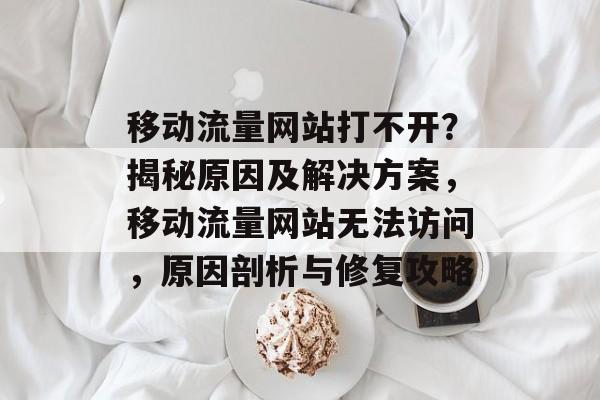 移动流量网站打不开？揭秘原因及解决方案，移动流量网站无法访问，原因剖析与修复攻略