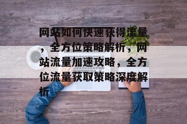 网站如何快速获得流量，全方位策略解析，网站流量加速攻略，全方位流量获取策略深度解析