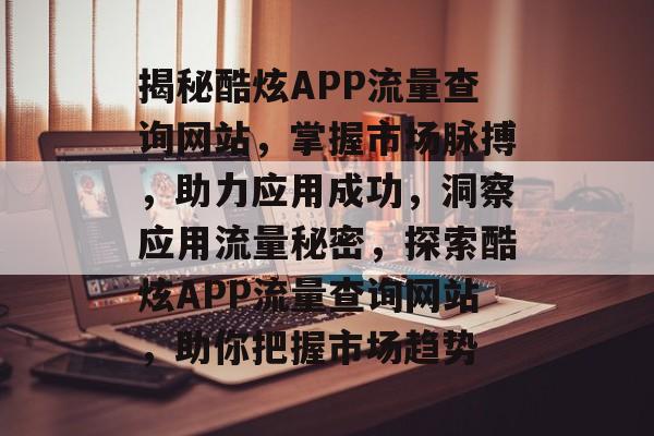 揭秘酷炫APP流量查询网站，掌握市场脉搏，助力应用成功，洞察应用流量秘密，探索酷炫APP流量查询网站，助你把握市场趋势