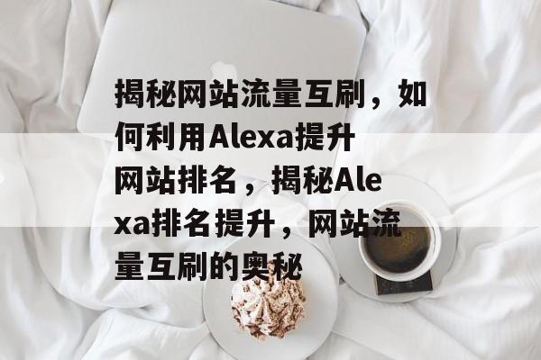 揭秘网站流量互刷，如何利用Alexa提升网站排名，揭秘Alexa排名提升，网站流量互刷的奥秘