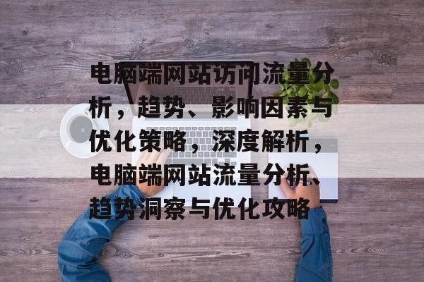 电脑端网站访问流量分析，趋势、影响因素与优化策略，深度解析，电脑端网站流量分析、趋势洞察与优化攻略