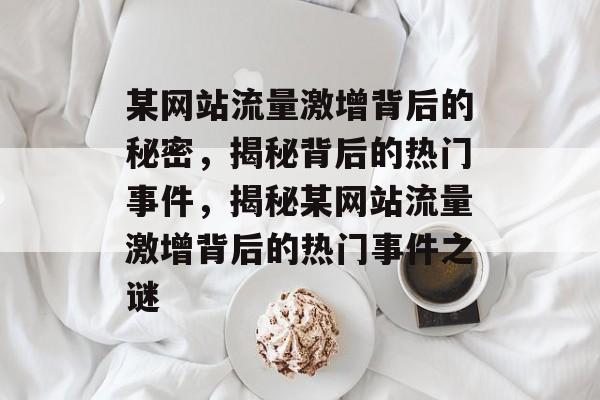 某网站流量激增背后的秘密，揭秘背后的热门事件，揭秘某网站流量激增背后的热门事件之谜