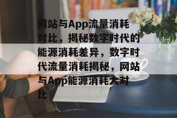 网站与App流量消耗对比，揭秘数字时代的能源消耗差异，数字时代流量消耗揭秘，网站与App能源消耗大对比