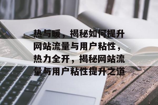 热与暖，揭秘如何提升网站流量与用户粘性，热力全开，揭秘网站流量与用户粘性提升之道