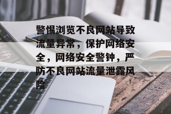 警惕浏览不良网站导致流量异常，保护网络安全，网络安全警钟，严防不良网站流量泄露风险