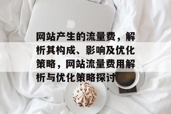 网站产生的流量费，解析其构成、影响及优化策略，网站流量费用解析与优化策略探讨