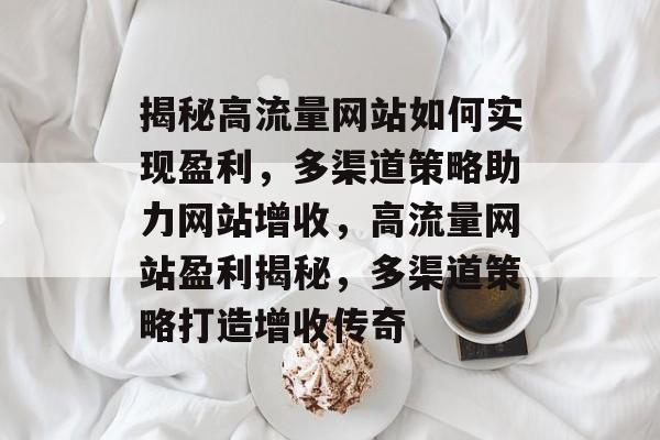 揭秘高流量网站如何实现盈利，多渠道策略助力网站增收，高流量网站盈利揭秘，多渠道策略打造增收传奇