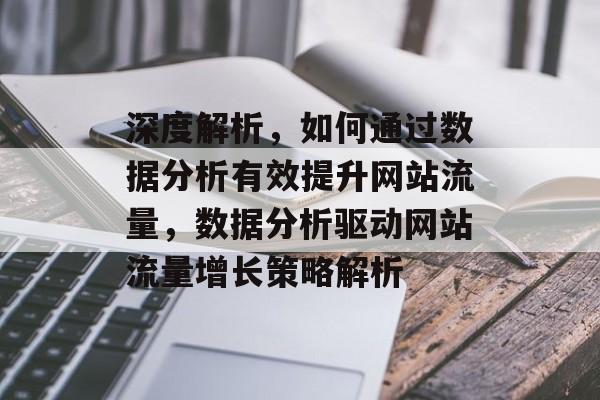 深度解析，如何通过数据分析有效提升网站流量，数据分析驱动网站流量增长策略解析