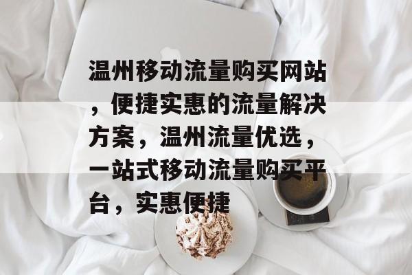 温州移动流量购买网站，便捷实惠的流量解决方案，温州流量优选，一站式移动流量购买平台，实惠便捷