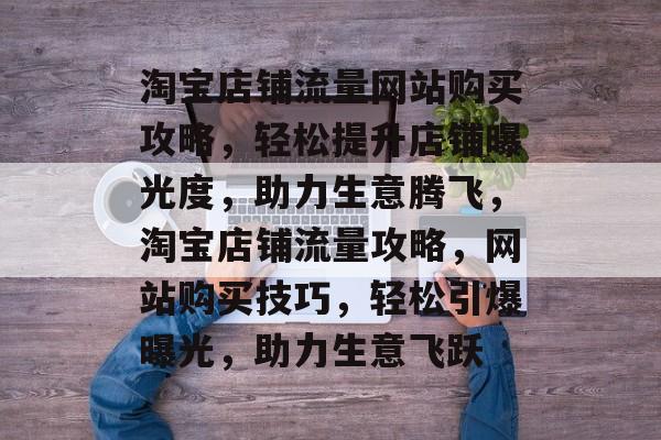 淘宝店铺流量网站购买攻略，轻松提升店铺曝光度，助力生意腾飞，淘宝店铺流量攻略，网站购买技巧，轻松引爆曝光，助力生意飞跃
