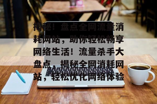 揭秘！盘点全网流量消耗网站，助你轻松畅享网络生活！流量杀手大盘点，揭秘全网消耗网站，轻松优化网络体验