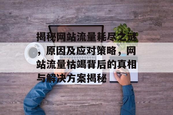 揭秘网站流量耗尽之谜，原因及应对策略，网站流量枯竭背后的真相与解决方案揭秘