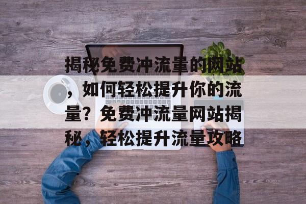 揭秘免费冲流量的网站，如何轻松提升你的流量？免费冲流量网站揭秘，轻松提升流量攻略