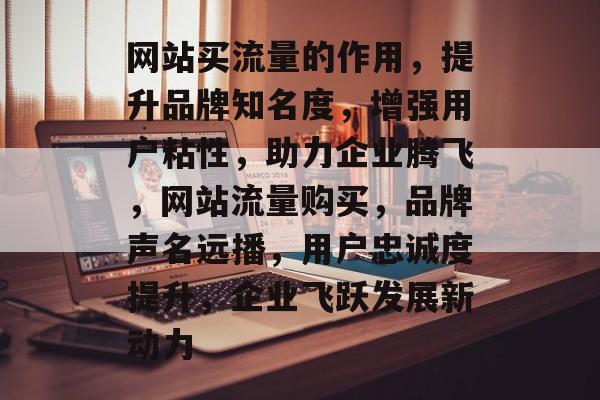 网站买流量的作用，提升品牌知名度，增强用户粘性，助力企业腾飞，网站流量购买，品牌声名远播，用户忠诚度提升，企业飞跃发展新动力
