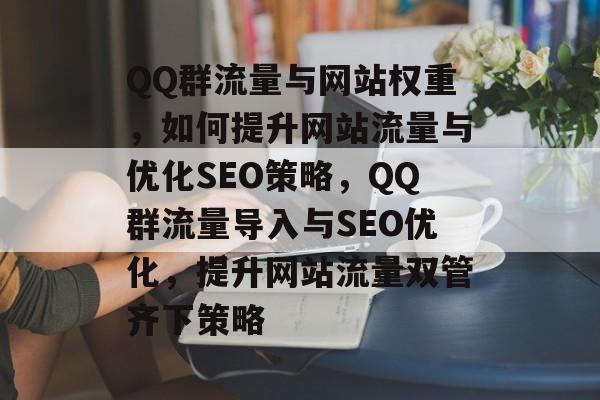 QQ群流量与网站权重，如何提升网站流量与优化SEO策略，QQ群流量导入与SEO优化，提升网站流量双管齐下策略