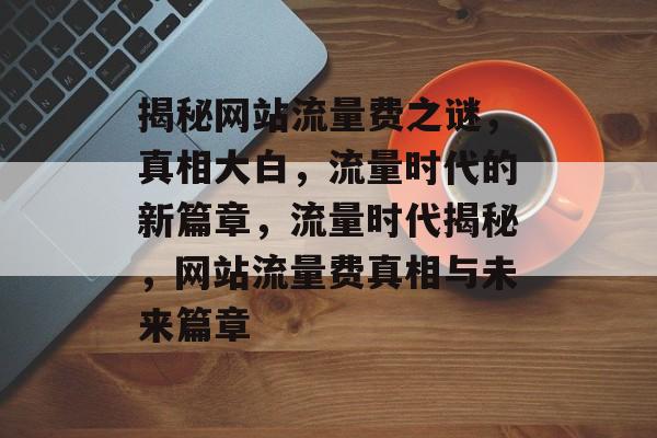 揭秘网站流量费之谜，真相大白，流量时代的新篇章，流量时代揭秘，网站流量费真相与未来篇章