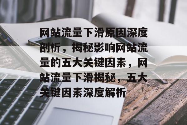 网站流量下滑原因深度剖析，揭秘影响网站流量的五大关键因素，网站流量下滑揭秘，五大关键因素深度解析