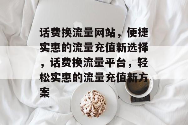 话费换流量网站，便捷实惠的流量充值新选择，话费换流量平台，轻松实惠的流量充值新方案